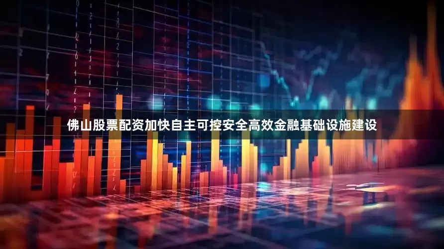 佛山股票配资加快自主可控安全高效金融基础设施建设