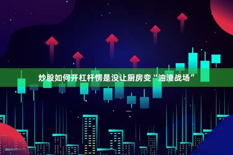 炒股如何开杠杆愣是没让厨房变“油渣战场”