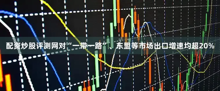 配资炒股评测网对“一带一路”、东盟等市场出口增速均超20%