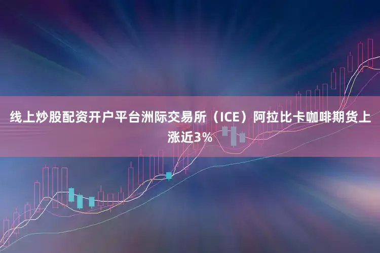 线上炒股配资开户平台洲际交易所（ICE）阿拉比卡咖啡期货上涨近3%