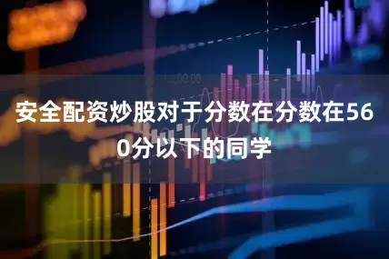 安全配资炒股对于分数在分数在560分以下的同学