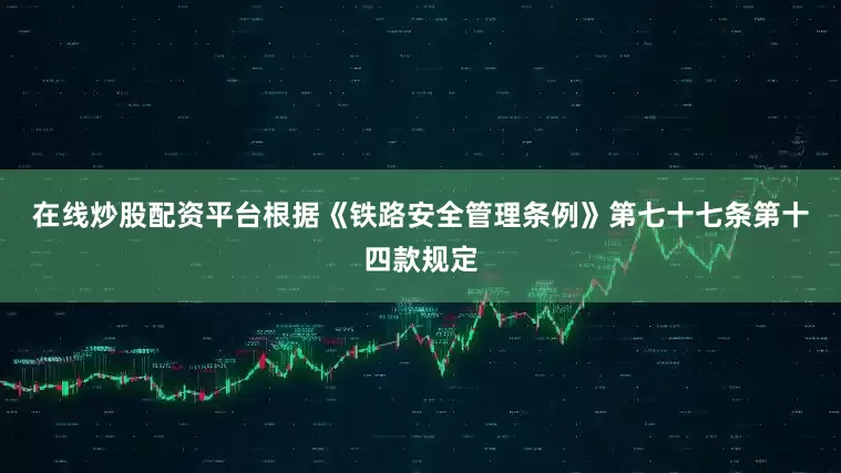 在线炒股配资平台　　根据《铁路安全管理条例》第七十七条第十四款规定