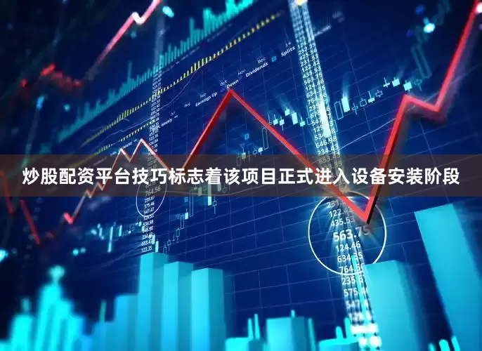 炒股配资平台技巧标志着该项目正式进入设备安装阶段