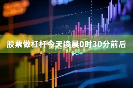 股票做杠杆今天凌晨0时30分前后