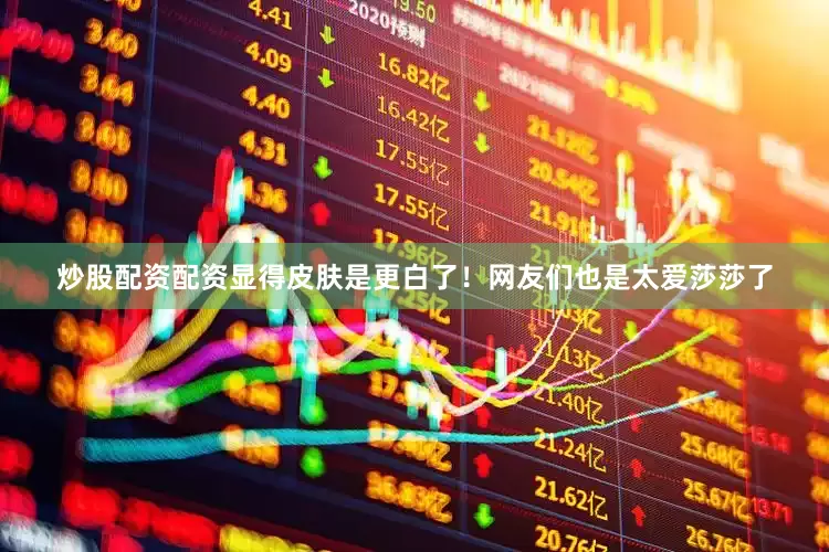 炒股配资配资显得皮肤是更白了！网友们也是太爱莎莎了
