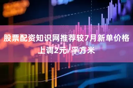 股票配资知识网推荐较7月新单价格上调2元/平方米