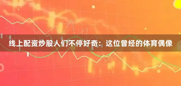 线上配资炒股人们不停好奇：这位曾经的体育偶像