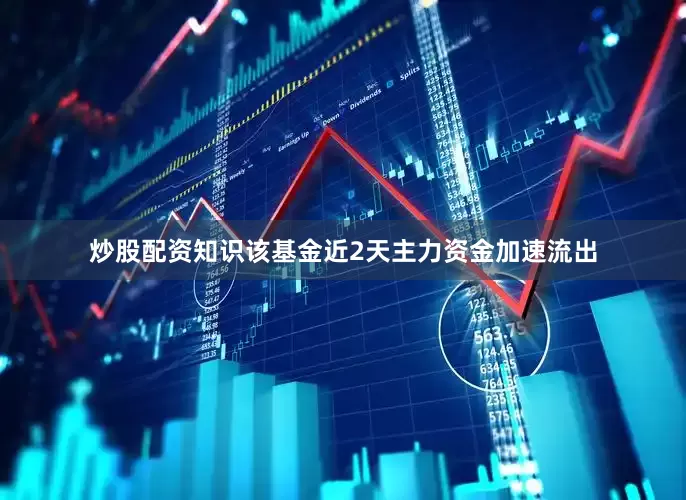 炒股配资知识该基金近2天主力资金加速流出
