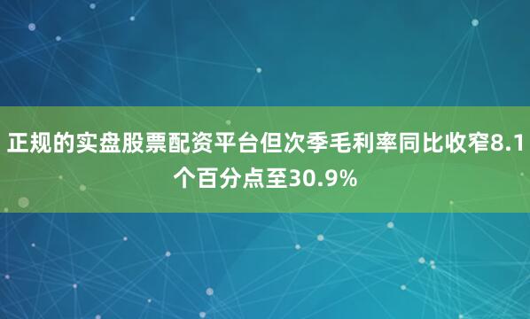 正规的实盘股票配资平台但次季毛利率同比收窄8.1个百分点至30.9%