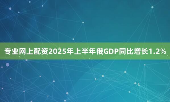 专业网上配资2025年上半年俄GDP同比增长1.2%