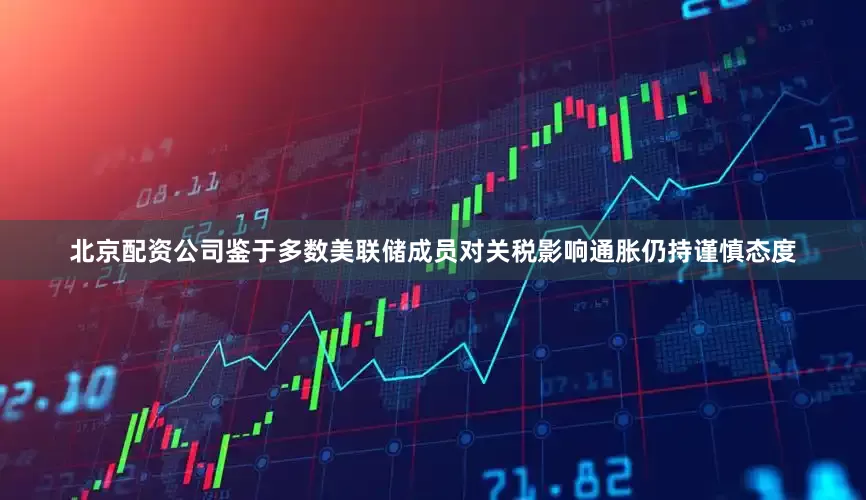 北京配资公司鉴于多数美联储成员对关税影响通胀仍持谨慎态度