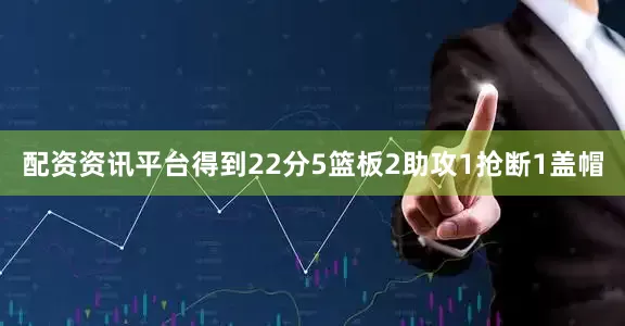 配资资讯平台得到22分5篮板2助攻1抢断1盖帽