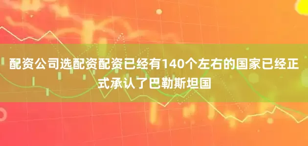 配资公司选配资配资已经有140个左右的国家已经正式承认了巴勒斯坦国