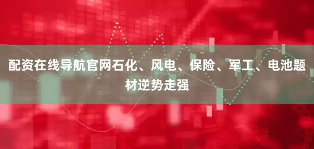 配资在线导航官网石化、风电、保险、军工、电池题材逆势走强