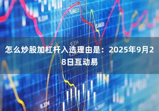 怎么炒股加杠杆入选理由是：2025年9月28日互动易