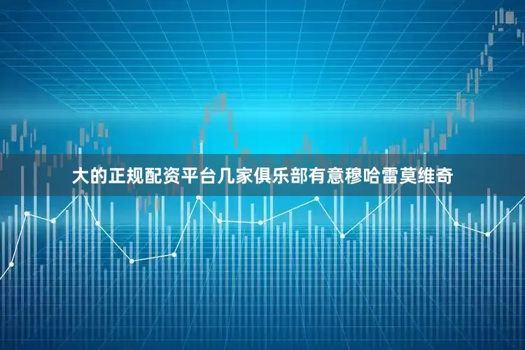 大的正规配资平台几家俱乐部有意穆哈雷莫维奇