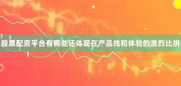 股票配资平台有哪些还体现在产品线和体验的激烈比拼