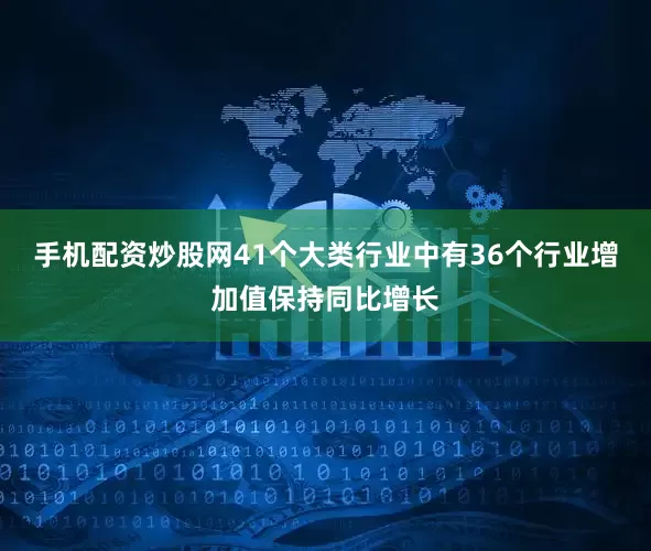 手机配资炒股网41个大类行业中有36个行业增加值保持同比增长
