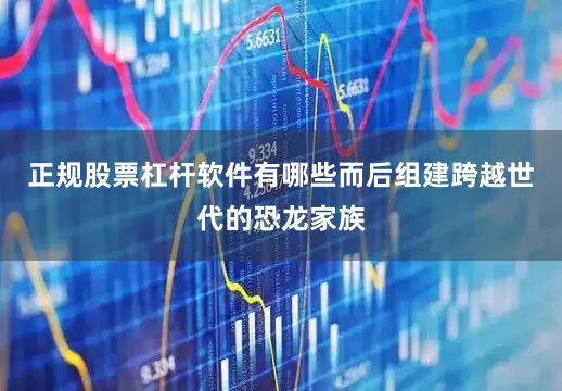 正规股票杠杆软件有哪些而后组建跨越世代的恐龙家族
