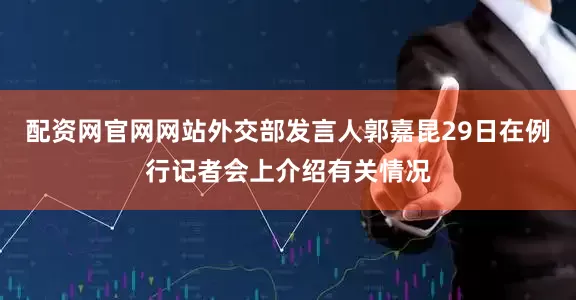 配资网官网网站外交部发言人郭嘉昆29日在例行记者会上介绍有关情况