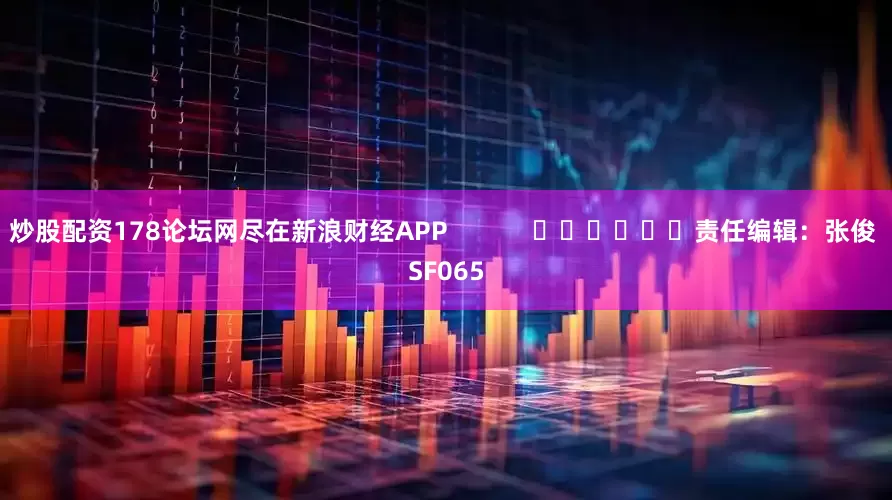 炒股配资178论坛网尽在新浪财经APP            						责任编辑：张俊 SF065
