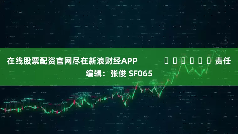 在线股票配资官网尽在新浪财经APP            						责任编辑：张俊 SF065