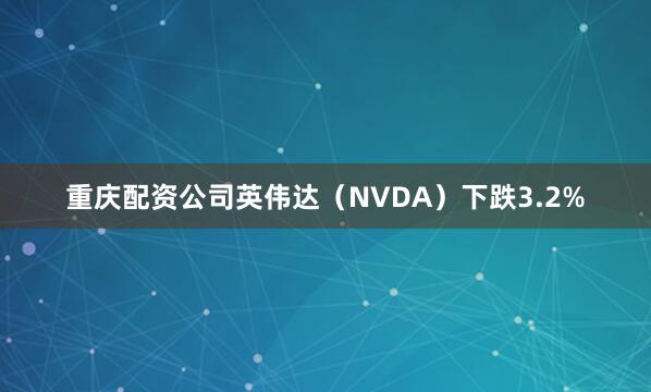 重庆配资公司英伟达（NVDA）下跌3.2%
