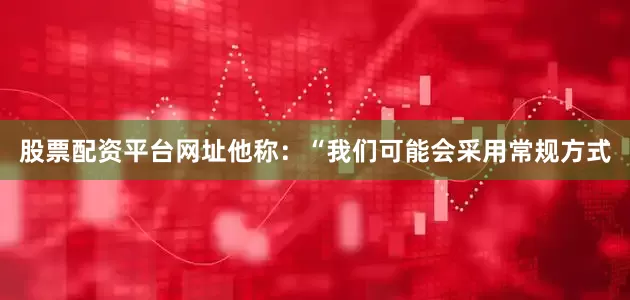 股票配资平台网址　　他称：“我们可能会采用常规方式