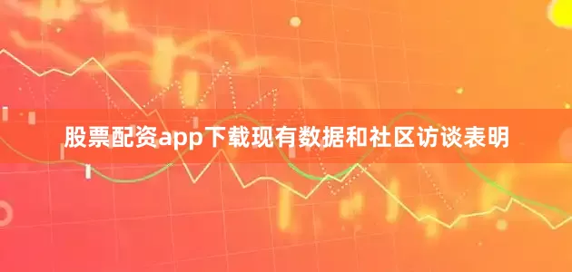 股票配资app下载现有数据和社区访谈表明