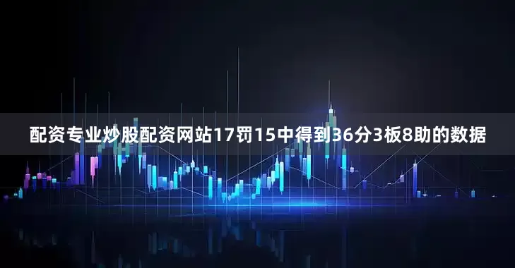 配资专业炒股配资网站17罚15中得到36分3板8助的数据